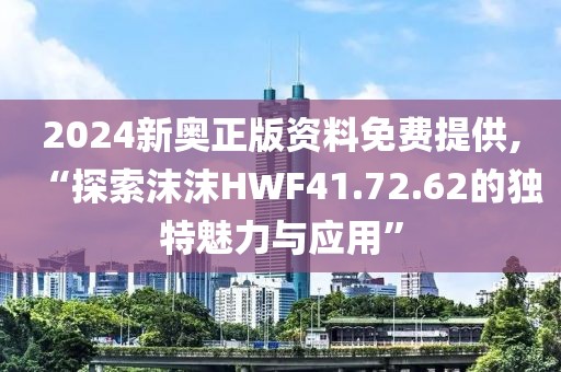 2024新奥正版资料免费提供,“探索沫沫HWF41.72.62的独特魅力与应用”