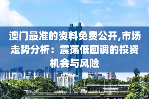 澳门最准的资料免费公开,市场走势分析：震荡低回调的投资机会与风险