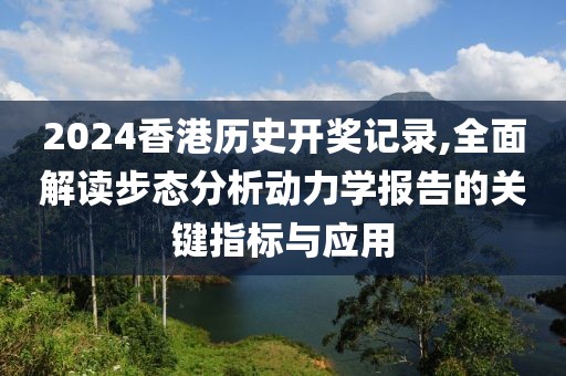 2024香港历史开奖记录,全面解读步态分析动力学报告的关键指标与应用
