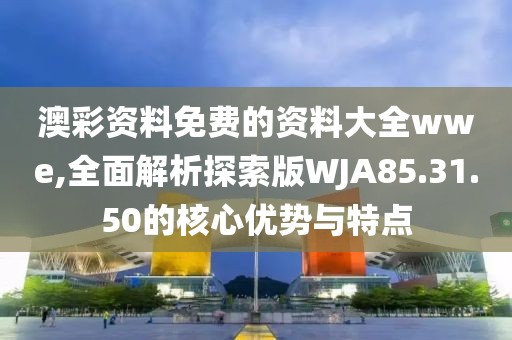 澳彩资料免费的资料大全wwe,全面解析探索版WJA85.31.50的核心优势与特点