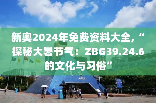 新奥2024年免费资料大全,“探秘大暑节气：ZBG39.24.6的文化与习俗”
