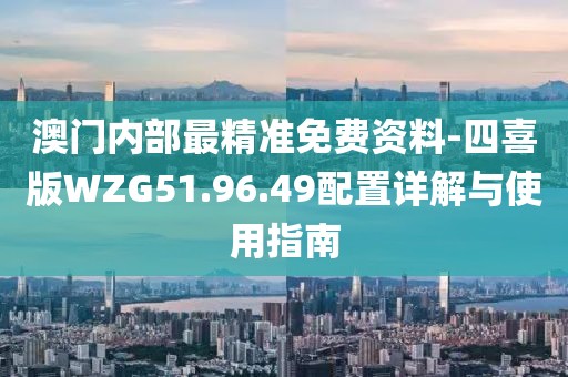 澳门内部最精准免费资料-四喜版WZG51.96.49配置详解与使用指南