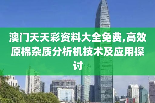 澳门天天彩资料大全免费,高效原棉杂质分析机技术及应用探讨