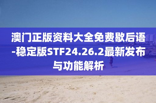 澳门正版资料大全免费歇后语-稳定版STF24.26.2最新发布与功能解析