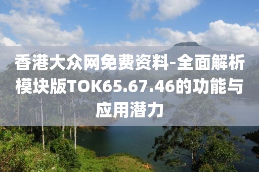 香港大众网免费资料-全面解析模块版TOK65.67.46的功能与应用潜力