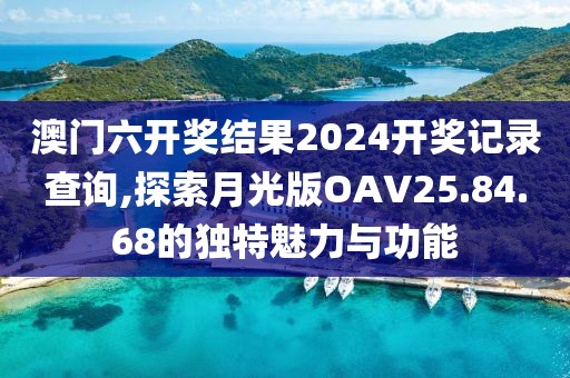 澳门六开奖结果2024开奖记录查询,探索月光版OAV25.84.68的独特魅力与功能