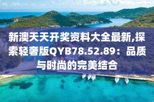 新澳天天开奖资料大全最新,探索轻奢版QYB78.52.89：品质与时尚的完美结合
