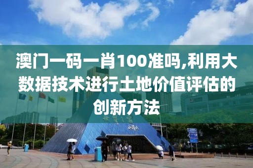 澳门一码一肖100准吗,利用大数据技术进行土地价值评估的创新方法
