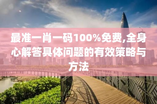 最准一肖一码100%免费,全身心解答具体问题的有效策略与方法