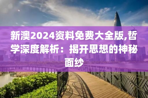 新澳2024资料免费大全版,哲学深度解析：揭开思想的神秘面纱