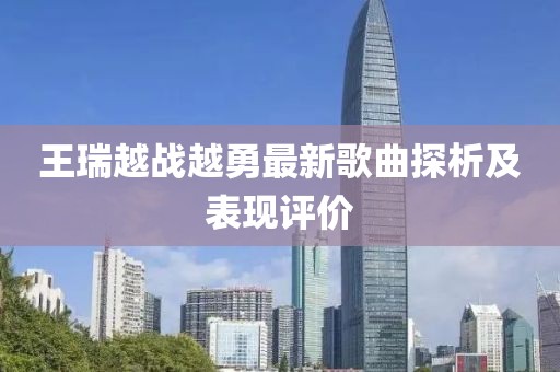 王瑞越战越勇最新歌曲探析及表现评价