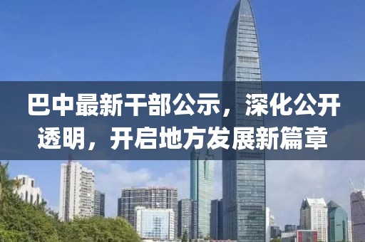 巴中最新干部公示，深化公开透明，开启地方发展新篇章