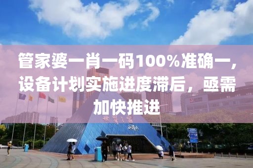 管家婆一肖一码100%准确一,设备计划实施进度滞后，亟需加快推进