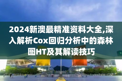 2024新澳最精准资料大全,深入解析Cox回归分析中的森林图HT及其解读技巧