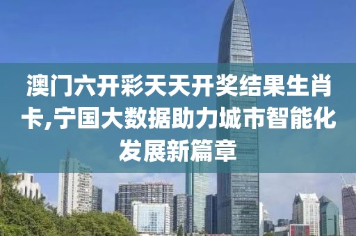 澳门六开彩天天开奖结果生肖卡,宁国大数据助力城市智能化发展新篇章