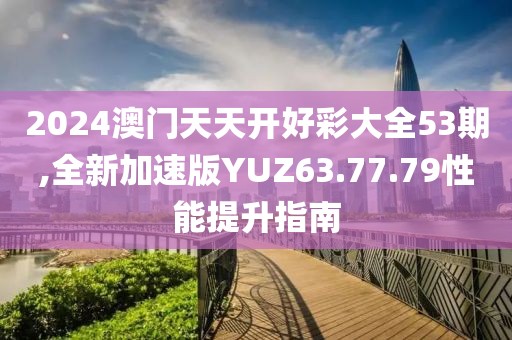 2024澳门天天开好彩大全53期,全新加速版YUZ63.77.79性能提升指南