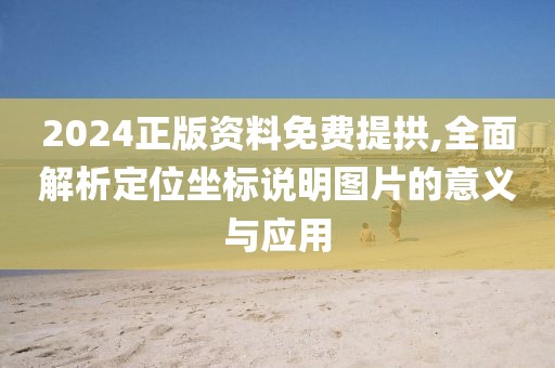 2024正版资料免费提拱,全面解析定位坐标说明图片的意义与应用
