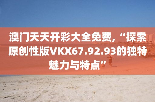 澳门天天开彩大全免费,“探索原创性版VKX67.92.93的独特魅力与特点”