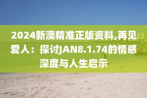2024新澳精准正版资料,再见爱人：探讨JAN8.1.74的情感深度与人生启示