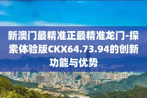 新澳门最精准正最精准龙门-探索体验版CKX64.73.94的创新功能与优势