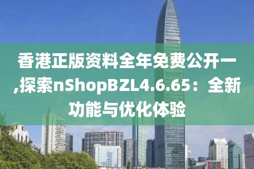 香港正版资料全年免费公开一,探索nShopBZL4.6.65：全新功能与优化体验