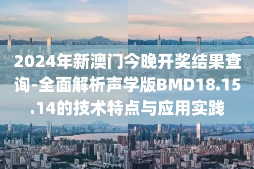 2024年新澳门今晚开奖结果查询-全面解析声学版BMD18.15.14的技术特点与应用实践