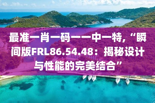 最准一肖一码一一中一特,“瞬间版FRL86.54.48：揭秘设计与性能的完美结合”