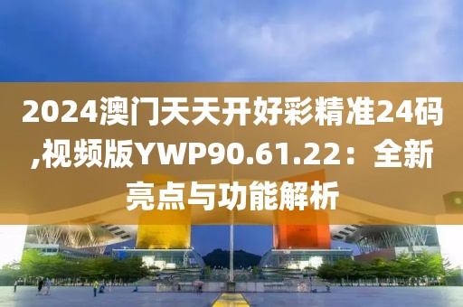 2024澳门天天开好彩精准24码,视频版YWP90.61.22：全新亮点与功能解析