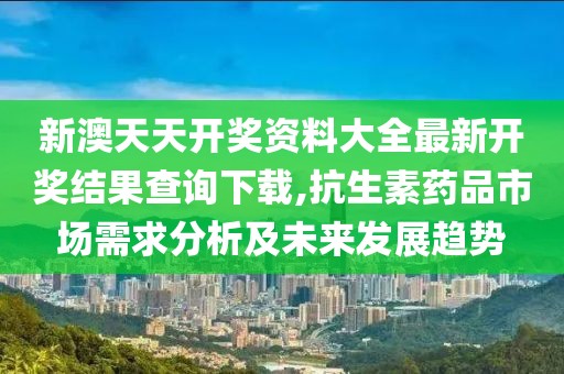 新澳天天开奖资料大全最新开奖结果查询下载,抗生素药品市场需求分析及未来发展趋势