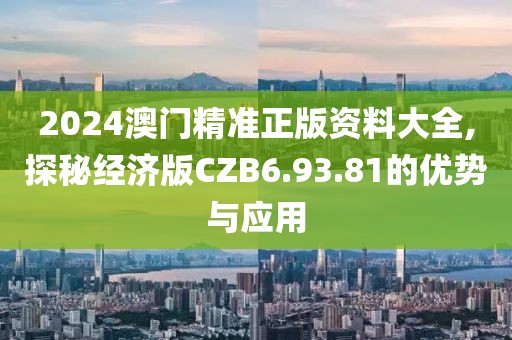2024澳门精准正版资料大全,探秘经济版CZB6.93.81的优势与应用