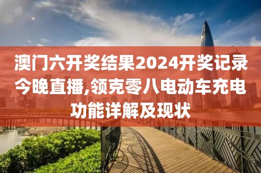 澳门六开奖结果2024开奖记录今晚直播,领克零八电动车充电功能详解及现状