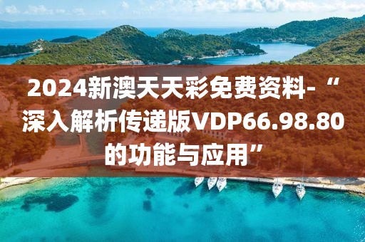 2024新澳天天彩免费资料-“深入解析传递版VDP66.98.80的功能与应用”
