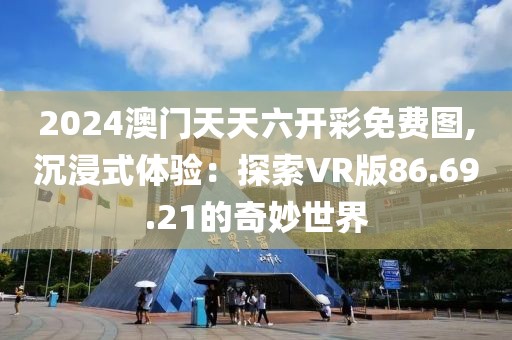 2024澳门天天六开彩免费图,沉浸式体验：探索VR版86.69.21的奇妙世界