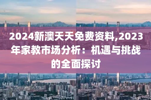 2024新澳天天免费资料,2023年家教市场分析：机遇与挑战的全面探讨