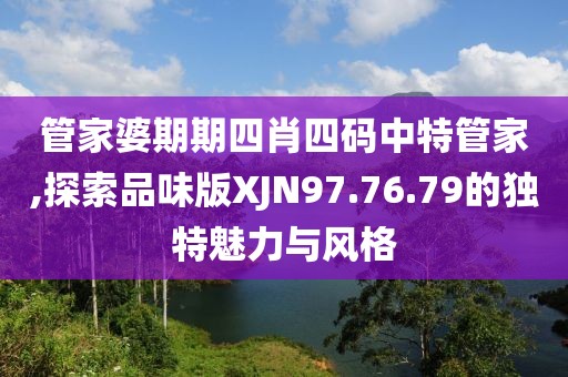 管家婆期期四肖四码中特管家,探索品味版XJN97.76.79的独特魅力与风格