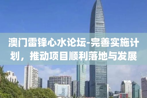 澳门雷锋心水论坛-完善实施计划，推动项目顺利落地与发展