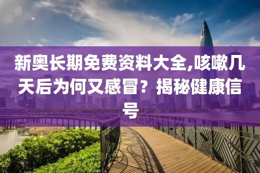 新奥长期免费资料大全,咳嗽几天后为何又感冒？揭秘健康信号