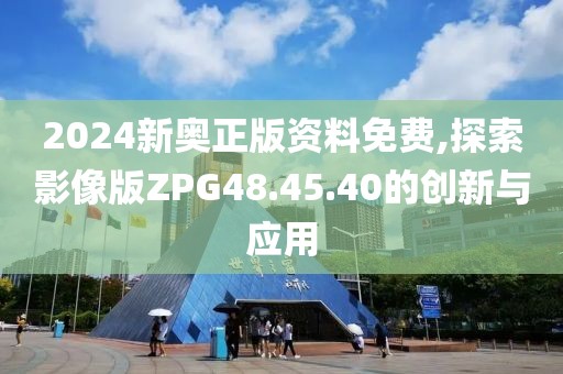 2024新奥正版资料免费,探索影像版ZPG48.45.40的创新与应用