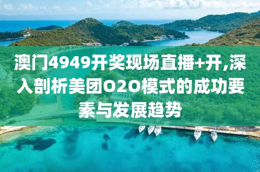 澳门4949开奖现场直播+开,深入剖析美团O2O模式的成功要素与发展趋势
