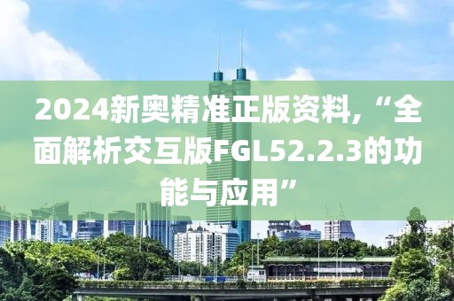 2024新奥精准正版资料,“全面解析交互版FGL52.2.3的功能与应用”
