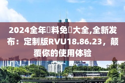 2024全年資料免費大全,全新发布：定制版RVU18.86.23，颠覆你的使用体验