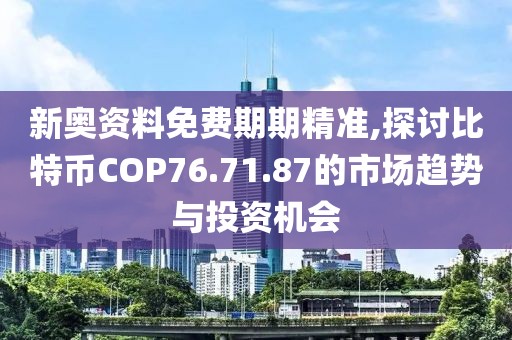 新奥资料免费期期精准,探讨比特币COP76.71.87的市场趋势与投资机会