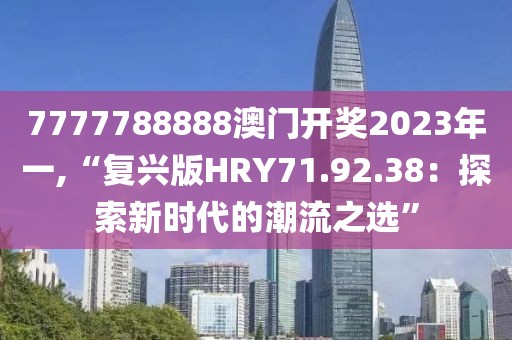 7777788888澳门开奖2023年一,“复兴版HRY71.92.38：探索新时代的潮流之选”