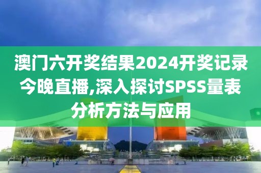 澳门六开奖结果2024开奖记录今晚直播,深入探讨SPSS量表分析方法与应用