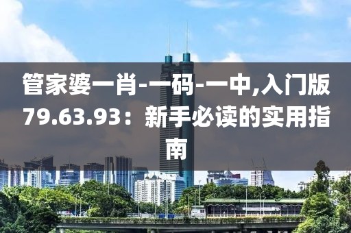 管家婆一肖-一码-一中,入门版79.63.93：新手必读的实用指南