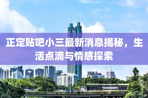 正定贴吧小三最新消息揭秘，生活点滴与情感探索