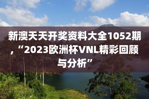 新澳天天开奖资料大全1052期,“2023欧洲杯VNL精彩回顾与分析”