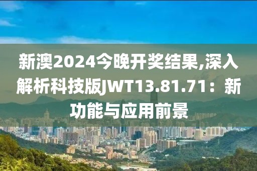 新澳2024今晚开奖结果,深入解析科技版JWT13.81.71：新功能与应用前景