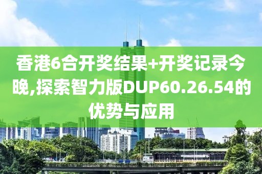 香港6合开奖结果+开奖记录今晚,探索智力版DUP60.26.54的优势与应用