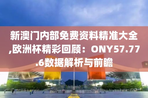 新澳门内部免费资料精准大全,欧洲杯精彩回顾：ONY57.77.6数据解析与前瞻